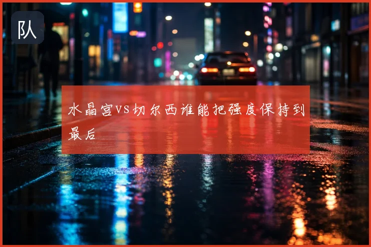 水晶宫vs切尔西谁能把强度保持到最后